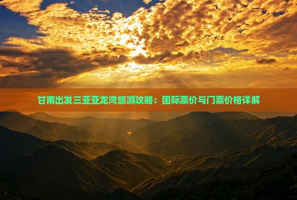 甘南出发三亚亚龙湾旅游攻略：国际票价与门票价格详解