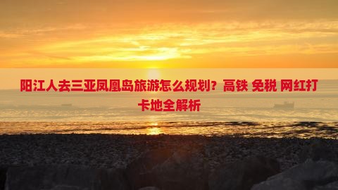 阳江人去三亚凤凰岛旅游怎么规划?高铁+免税+网红打卡地全解析 阳江人去三亚凤凰岛旅游怎么规划?高铁+免税+网红打卡地全解析