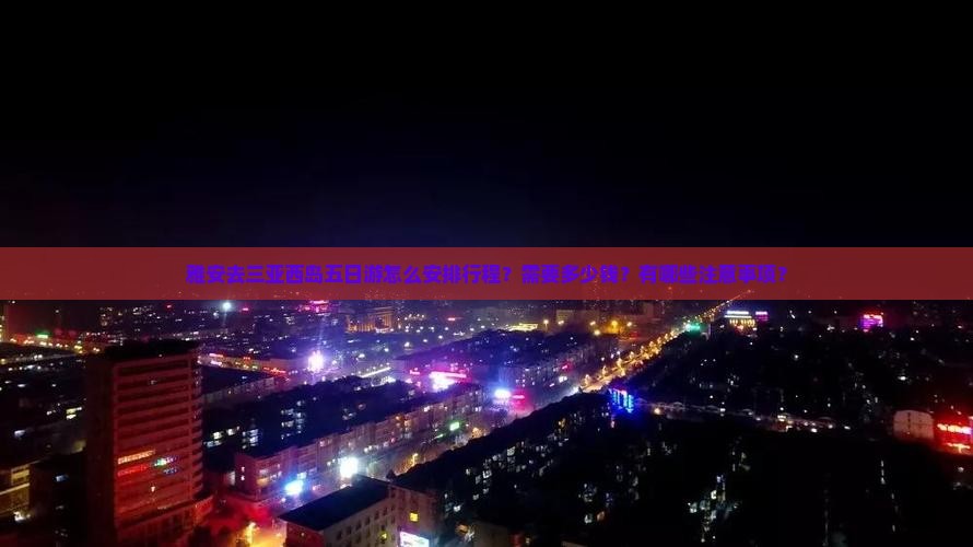 雅安去三亚西岛五日游怎么安排行程？需要多少钱？有哪些注意事项？