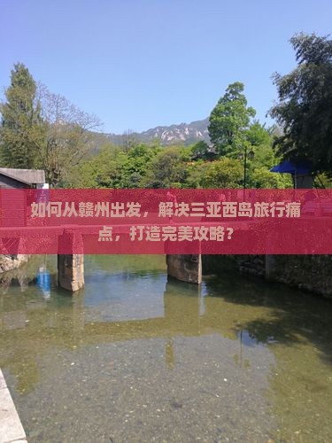 如何从赣州出发，解决三亚西岛旅行痛点，打造完美攻略？