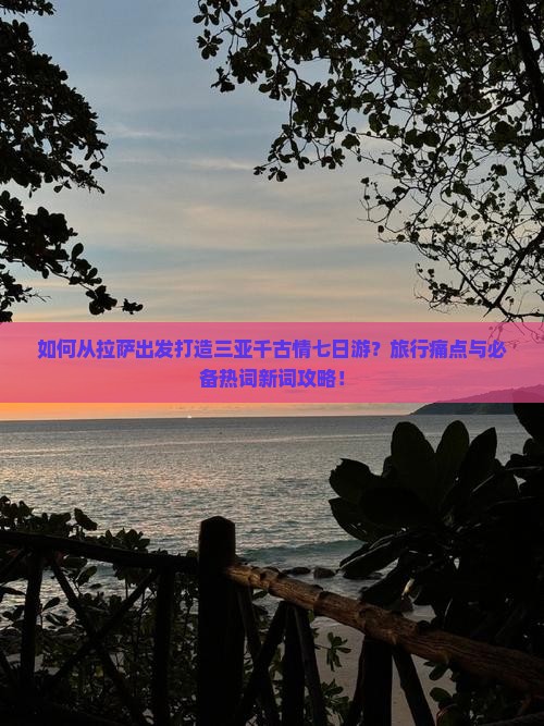 如何从拉萨出发打造三亚千古情七日游？旅行痛点与必备热词新词攻略！