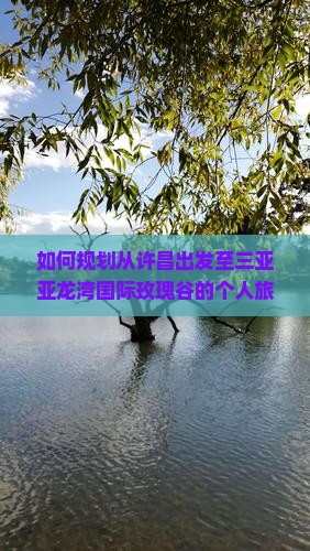 如何规划从许昌出发至三亚亚龙湾国际玫瑰谷的个人旅行路线及行程？