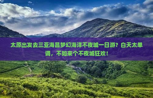 太原出发去三亚海昌梦幻海洋不夜城一日游？白天太单调，不如来个不夜城狂欢！