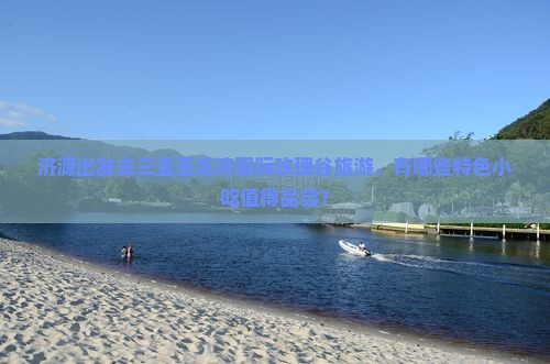 济源出发去三亚亚龙湾国际玫瑰谷旅游，有哪些特色小吃值得品尝？