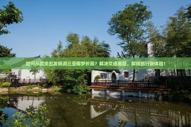 如何从韶关出发畅游三亚椰梦长廊？解决交通难题，解锁旅行新体验！