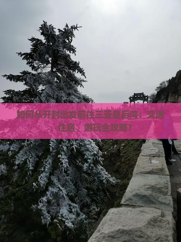 如何从开封出发前往三亚皇后湾：交通、住宿、游玩全攻略？