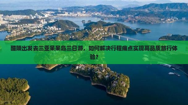 醴陵出发去三亚呆呆岛三日游，如何解决行程痛点实现高品质旅行体验？