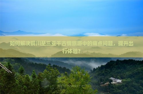 如何解决铜川至三亚千古情旅游中的痛点问题，提升出行体验？