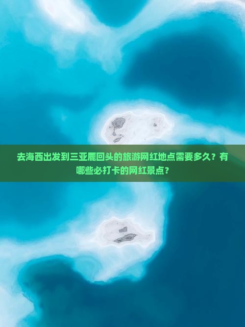 去海西出发到三亚鹿回头的旅游网红地点需要多久？有哪些必打卡的网红景点？