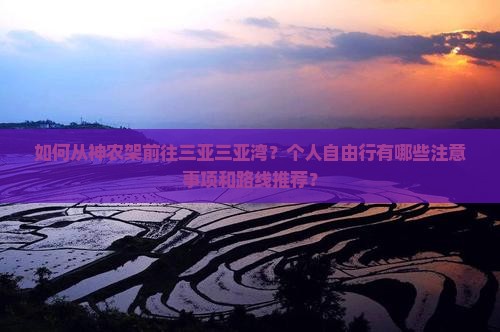如何从神农架前往三亚三亚湾？个人自由行有哪些注意事项和路线推荐？