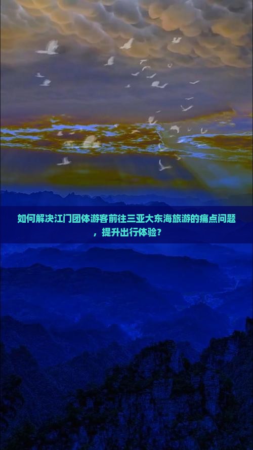 如何解决江门团体游客前往三亚大东海旅游的痛点问题，提升出行体验？