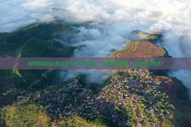 如何规划舟山至三亚大东海七日游，解决旅行痛点，玩转热门景点？