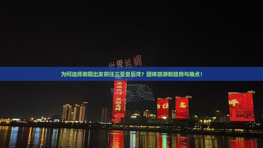 为何选择衡阳出发前往三亚皇后湾？团体旅游新趋势与痛点！