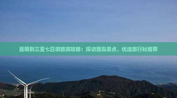 昆明到三亚七日游旅游攻略：探访西岛景点，优选旅行社推荐