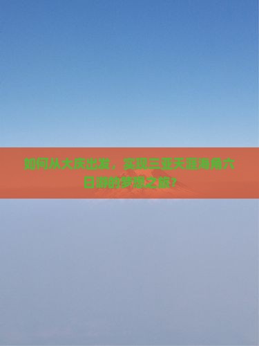 如何从大庆出发，实现三亚天涯海角六日游的梦想之旅？