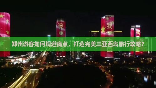 郑州游客如何规避痛点，打造完美三亚西岛旅行攻略？