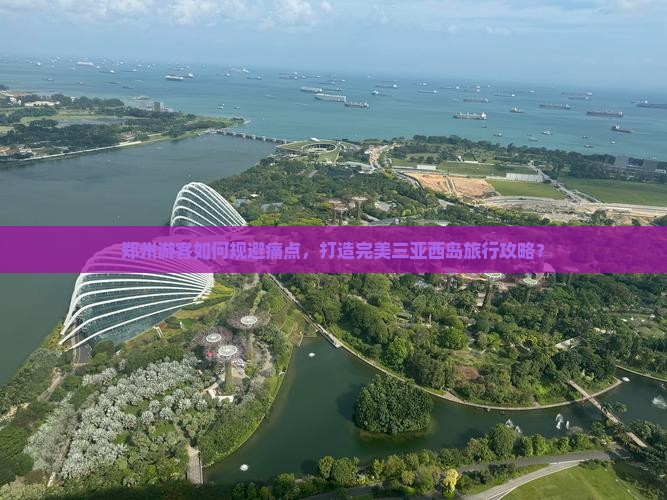 郑州游客如何规避痛点，打造完美三亚西岛旅行攻略？