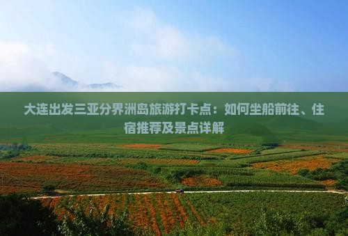 大连出发三亚分界洲岛旅游打卡点:如何坐船前往、住宿推荐及景点详解 大连出发三亚分界洲岛旅游打卡点:如何坐船前往、住宿推荐及景点详解