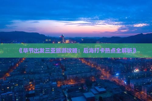 《毕节出发三亚旅游攻略：后海打卡热点全解析》