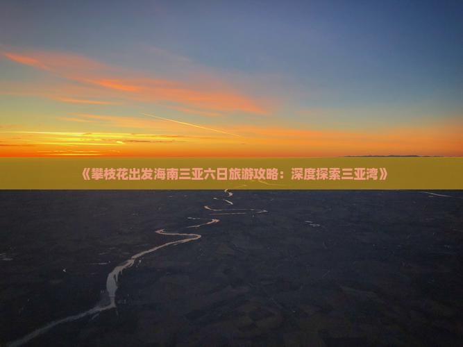《攀枝花出发海南三亚六日旅游攻略：深度探索三亚湾》