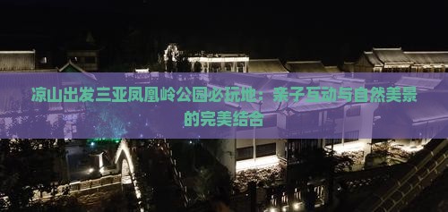 凉山出发三亚凤凰岭公园必玩地：亲子互动与自然美景的完美结合