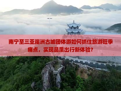 南宁至三亚崖洲古城团体游如何抓住旅游旺季痛点,实现品质出行新体验? 南宁至三亚崖洲古城团体游如何抓住旅游旺季痛点,实现品质出行新体验?