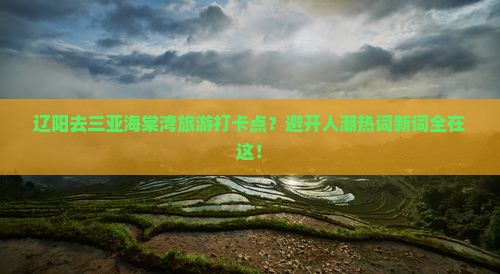 辽阳去三亚海棠湾旅游打卡点？避开人潮热词新词全在这！
