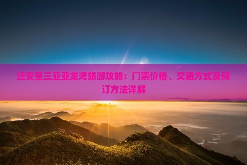 迁安至三亚亚龙湾旅游攻略：门票价格、交通方式及预订方法详解