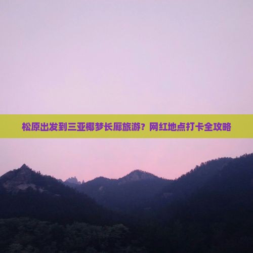 松原出发到三亚椰梦长廊旅游？网红地点打卡全攻略