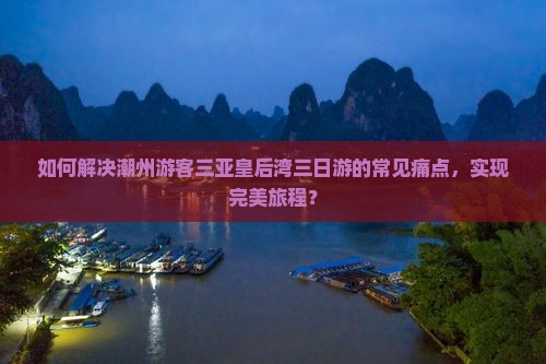 如何解决潮州游客三亚皇后湾三日游的常见痛点，实现完美旅程？