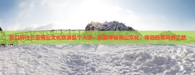 营口前往三亚南山文化旅游区个人游：探索神秘南山文化，体验热带风情之旅