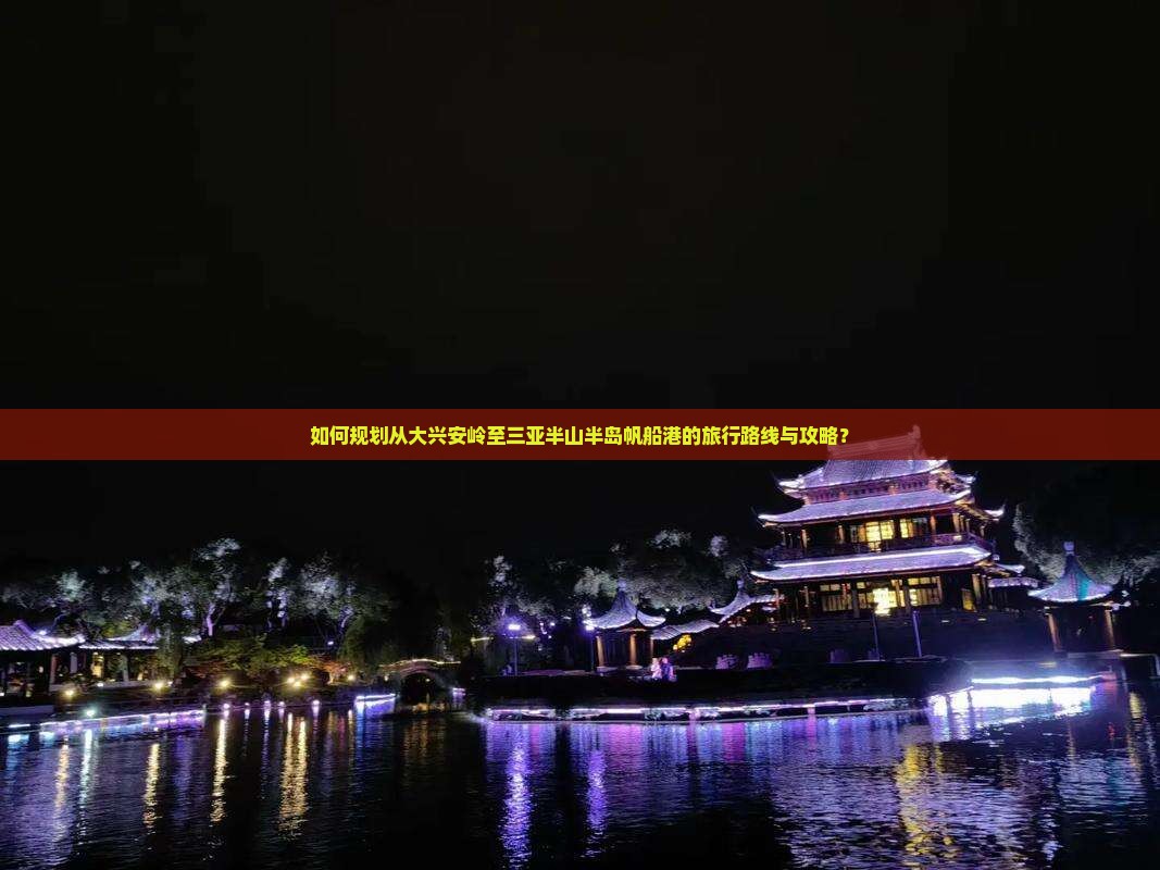 如何规划从大兴安岭至三亚半山半岛帆船港的旅行路线与攻略？