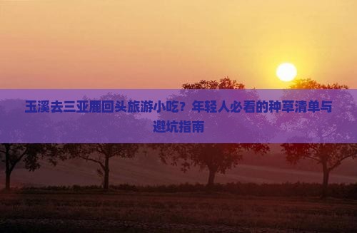 玉溪去三亚鹿回头旅游小吃？年轻人必看的种草清单与避坑指南