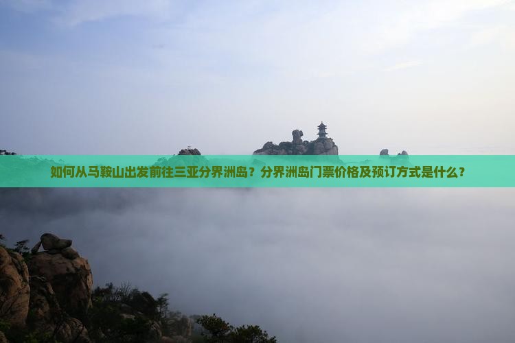 如何从马鞍山出发前往三亚分界洲岛？分界洲岛门票价格及预订方式是什么？