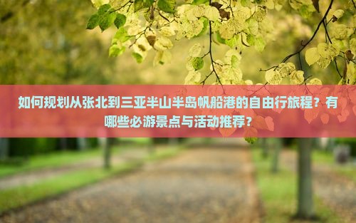 如何规划从张北到三亚半山半岛帆船港的自由行旅程？有哪些必游景点与活动推荐？