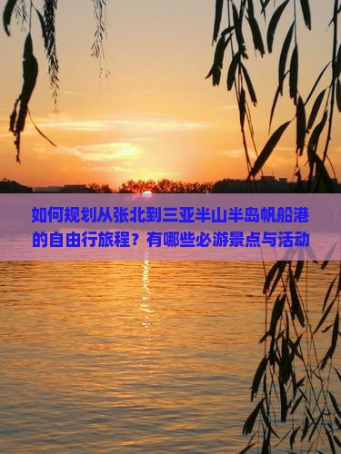 如何规划从张北到三亚半山半岛帆船港的自由行旅程？有哪些必游景点与活动推荐？