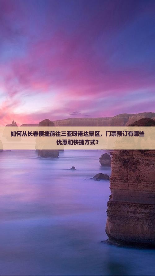 如何从长春便捷前往三亚呀诺达景区，门票预订有哪些优惠和快捷方式？