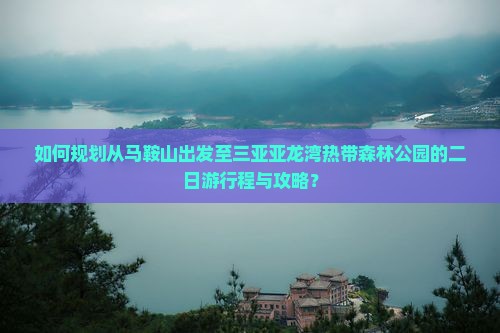 如何规划从马鞍山出发至三亚亚龙湾热带森林公园的二日游行程与攻略？