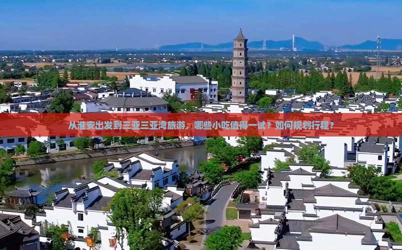 从淮安出发到三亚三亚湾旅游，哪些小吃值得一试？如何规划行程？
