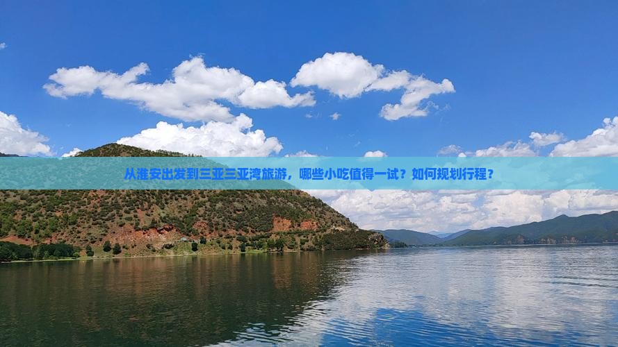 从淮安出发到三亚三亚湾旅游，哪些小吃值得一试？如何规划行程？