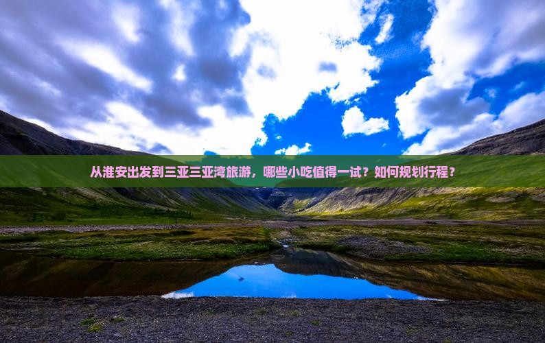 从淮安出发到三亚三亚湾旅游，哪些小吃值得一试？如何规划行程？