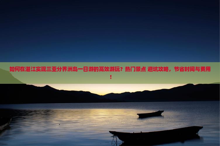 如何在湛江实现三亚分界洲岛一日游的高效游玩？热门景点+避坑攻略，节省时间与费用！