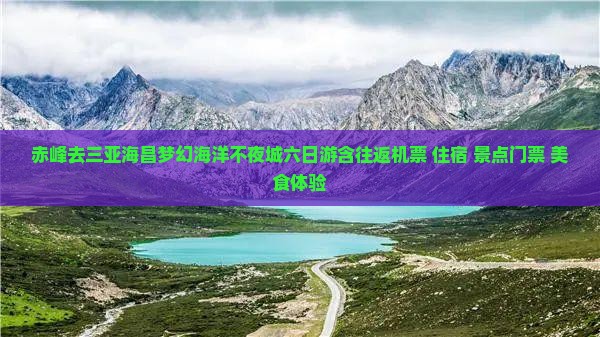 赤峰去三亚海昌梦幻海洋不夜城六日游含往返机票+住宿+景点门票+美食体验