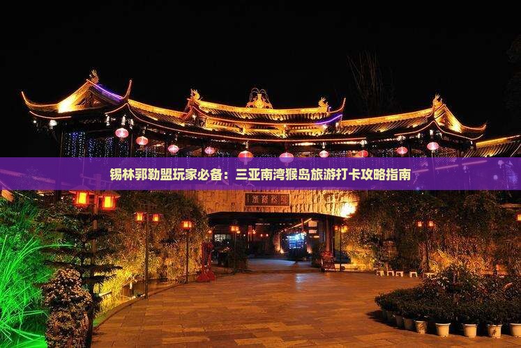 锡林郭勒盟玩家必备：三亚南湾猴岛旅游打卡攻略指南