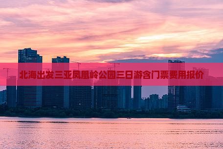 北海出发三亚凤凰岭公园三日游含门票费用报价
