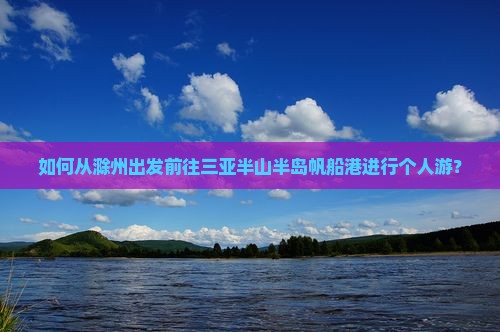 如何从滁州出发前往三亚半山半岛帆船港进行个人游？