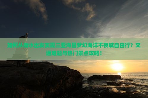 如何从衡水出发实现三亚海昌梦幻海洋不夜城自由行？交通难题与热门景点攻略！