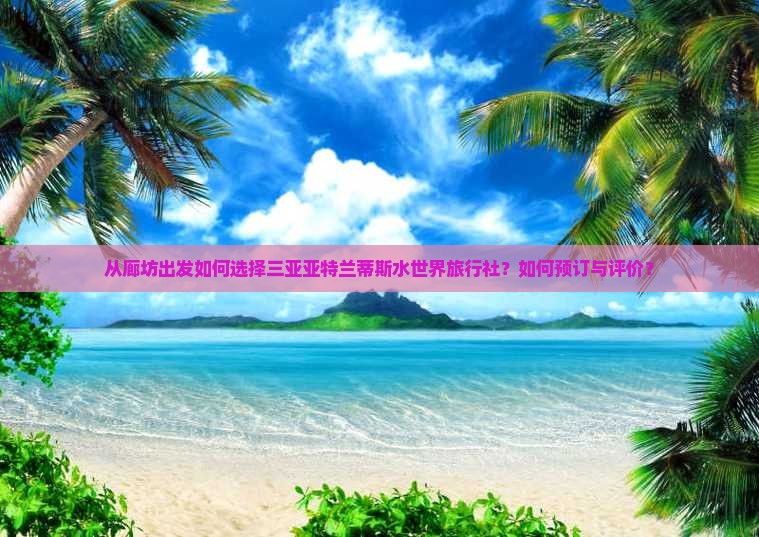 从廊坊出发如何选择三亚亚特兰蒂斯水世界旅行社？如何预订与评价？