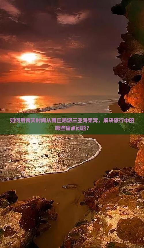 如何用两天时间从商丘畅游三亚海棠湾，解决旅行中的哪些痛点问题？