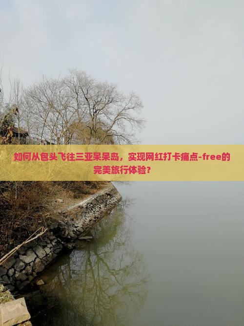 如何从包头飞往三亚呆呆岛，实现网红打卡痛点-free的完美旅行体验？